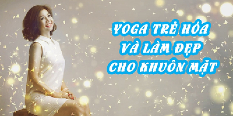 Yoga trẻ hóa và làm đẹp cho khuôn mặt